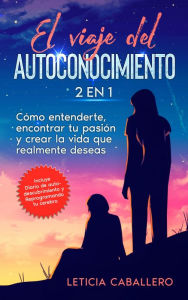 Title: El viaje del autoconocimiento: 2 En 1: Cómo entenderte, encontrar tu pasión y crear la vida que realmente deseas, Author: Leticia Caballero