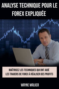 Title: Analyse Technique Pour le Forex Expliquee: Maitrisez les techniques qui ont aide les traders de forex a realiser des profits, Author: Wayne Walker