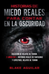 Title: Historias de Miedo Reales para Contar en la Oscuridad: Colección de Relatos de Terror. 2 Libros en 1 - Historias Reales de Fantasmas y Espectros, Relatos de Terror, Author: Blake Aguilar