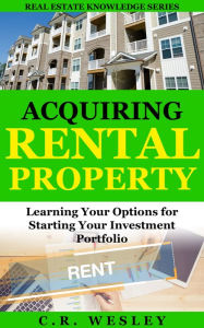 Title: Acquiring Rental Property: Learning Your Options For Starting Your Investment Portfolio, Author: C.R. Wesley