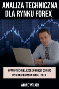 Title: Analiza Techniczna Dla Rynku Forex: Opanuj Techniki, Które Pomogly Osiagac Zyski Traderom Na Rynku Forex, Author: Wayne Walker
