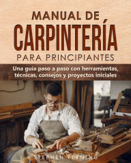 Title: Manual de carpintería para principiantes: Una guía paso a paso con herramientas, técnicas, consejos y proyectos iniciales, Author: Stephen Fleming