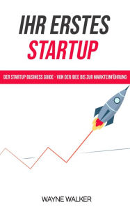 Title: Ihr erstes Startup: Der Startup Business Guide - Von der Idee bis zur Markteinführung, Author: Wayne Walker