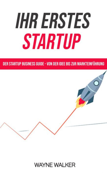 Ihr erstes Startup: Der Startup Business Guide - Von der Idee bis zur Markteinführung