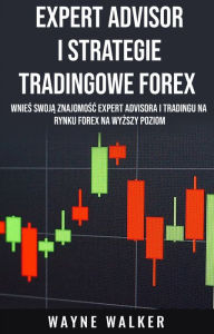 Title: Expert Advisor i Strategie Tradingowe Forex: Wnies Swoja Znajomosc Expert Advisora i Tradingu Na Rynku Forex Na Wyzszy Poziom, Author: Wayne Walker