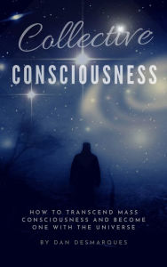 Title: Collective Consciousness: How to Transcend Mass Consciousness and Become One With the Universe, Author: Dan Desmarques