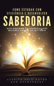 Title: Como Estudar Com Eficiência e Desenvolver Sabedoria: Descobrindo os Segredos dos Maiores Gênios da História, Author: Dan Desmarques