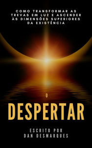 Title: O Despertar: Como Transformar as Trevas em Luz e Ascender às Dimensões Superiores da Existência, Author: Dan Desmarques