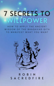 Title: 7 Secrets to Willpower: How to Apply the Ancient Wisdom of the Bhagavad Gita to Manifest What You Want, Author: Robin Sacredfire