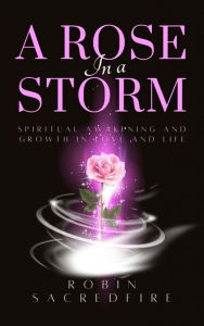 Title: A Rose in a Storm: Spiritual Awakening and Growth in Love and Life, Author: Robin Sacredfire