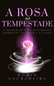 Title: A Rosa na Tempestade: O Despertar e o Crescimento Espiritual no amor e na Vida, Author: Robin Sacredfire