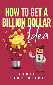 Title: How to Get a Billion Dollar Idea, Author: Robin Sacredfire