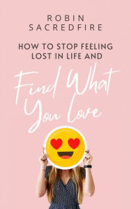 Title: How to Stop Feeling Lost in Life and Find What You Love, Author: Robin Sacredfire