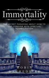 Title: Immortality: The Secret Paradigm about How to Live Forever with Spiritual Rehabilitation, Author: Robin Sacredfire