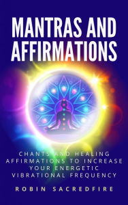 Title: Mantras & Affirmations: Chants and Healing Affirmations to Increase Your Energetic Vibrational Frequency, Author: Robin Sacredfire