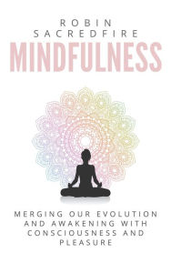 Title: Mindfulness: Merging our Evolution and Awakening with Consciousness and Pleasure, Author: Robin Sacredfire