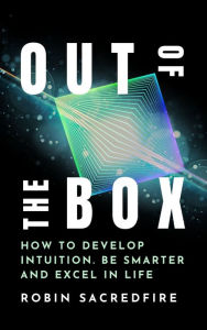 Title: Out of the Box: How to Develop Intuition, Be Smarter and Excel in Life, Author: Robin Sacredfire