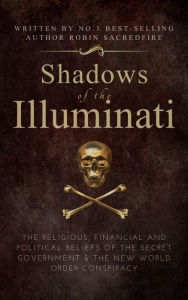 Title: Shadows of the Illuminati: The Religious, Financial and Political Beliefs of the Secret Government & The New World Order Conspiracy, Author: Robin Sacredfire