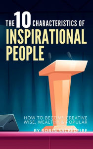 Title: The 10 Characteristics of Inspirational People: How to Become Creative, Wise, Wealthy & Popular, Author: Robin Sacredfire