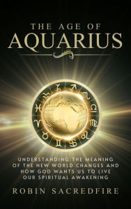 Title: The Age of Aquarius: Understanding the Meaning of the New World Changes and How God Wants Us to Live Our Spiritual Awakening, Author: Robin Sacredfire