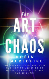 Title: The Art of Chaos: The Aesthetics of Disorder and How to Use It to Do Magic, Change Your Life and Be Lucky, Author: Robin Sacredfire