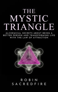 Title: The Mystic Triangle: Alchemical Secrets about Being a Better Person and Transforming Life with the Law of Attraction, Author: Robin Sacredfire
