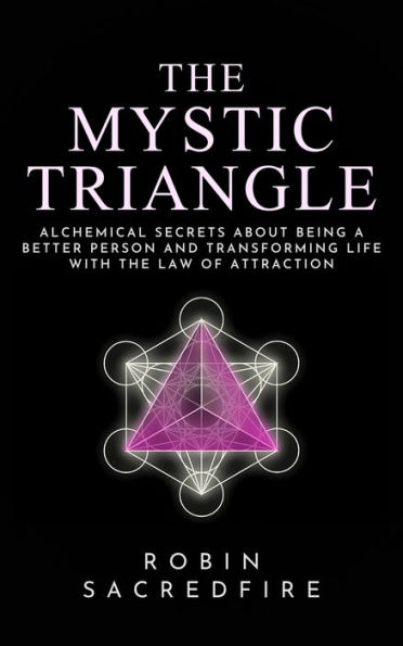 The Mystic Triangle: Alchemical Secrets about Being a Better Person and Transforming Life with the Law of Attraction