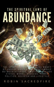 Title: The Spiritual Laws of Abundance: The Spiritual Way of Making Money by Understanding The Relationship Between Attitude, Emotions, Values, Ethics, Moral, Success, Power, Politics, Religion and Lifestyle, Author: Robin Sacredfire