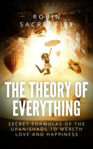 Title: The Theory of Everything: Secret Formulas of the Upanishads to Wealth, Love and Happiness, Author: Robin Sacredfire