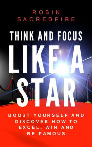 Title: Think and Focus Like a Star: Boost Yourself and Discover How to Excel, Win and Be Famous, Author: Robin Sacredfire
