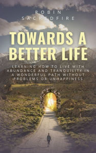 Title: Towards a Better Life: Learning How to Live With Abundance and Tranquility in a Wonderful Path Without Problems or Unhappiness, Author: Robin Sacredfire
