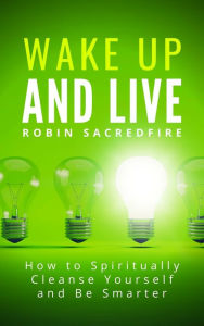 Title: Wake Up & Live: How to Spiritually Cleanse Yourself and Be Smarter, Author: Robin Sacredfire