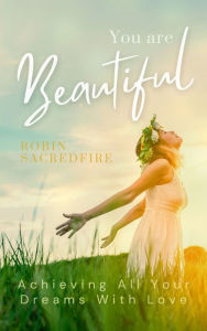 Title: You Are Beautiful: Achieving All Your Dreams With Love, Author: Robin Sacredfire