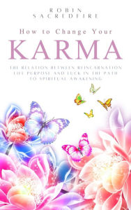 Title: How to Change Your Karma: The Relation Between Reincarnation, Life Purpose and Luck in the Path to Spiritual Awakening, Author: Robin Sacredfire