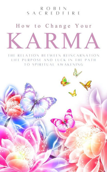 How to Change Your Karma: The Relation Between Reincarnation, Life Purpose and Luck in the Path to Spiritual Awakening