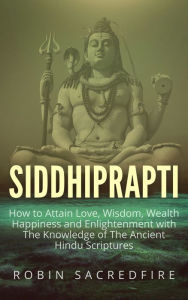 Title: Siddhiprapti: How to Attain Love, Wisdom, Wealth, Happiness and Enlightenment with the Knowledge of the Ancient Hindu Scriptures, Author: Robin Sacredfire