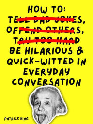 Title: How To Be Hilarious and Quick-Witted in Everyday Conversation, Author: Patrick King