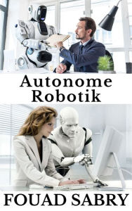 Title: Autonome Robotik: Wie wird ein autonomer Roboter auf dem Cover des Time Magazine stehen?, Author: Fouad Sabry