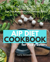 Title: AIP Diet Cookbook For Picky Eaters: 30+ Tasty and Healthy Curated Recipes For The Autoimmune Protocol Diet, Author: Larry Jamesonn