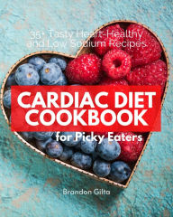 Title: Cardiac Diet Cookbook for Picky Eaters: 35+ Tasty Heart-Healthy and Low Sodium Recipes, Author: Brandon Gilta
