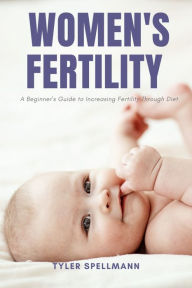 Title: Women's Fertility: A Beginner's Guide to Increasing Fertility through Diet, Author: Tyler Spellmann