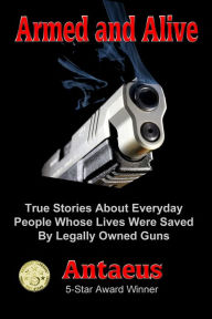 Title: Armed and Alive - True Stories About People Whose Lives Were Saved by Legally Owned Guns, Author: Antaeus
