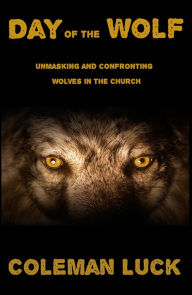 Title: Day of the Wolf: Unmasking and Confronting Wolves in the Church, Author: Coleman Luck