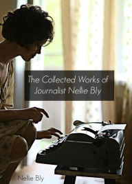 Title: The Collected Works of Nellie Bly (Annotated), Author: Nellie Bly