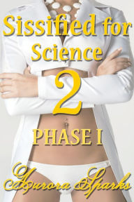 Title: Sissified for Science 2: PHASE I (Hypno Sissy Forced Feminization Humiliation Erotica), Author: Aurora Sparks