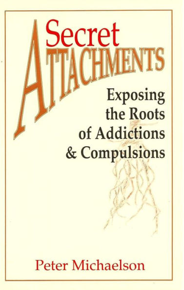 Secret Attachments: Exposing the Roots of Addictions and Compulsions