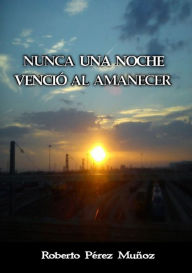 Title: Nunca una noche vencio al amanecer, Author: Roberto Perez Munoz