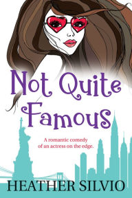 Title: Not Quite Famous: A Romantic Comedy of an Actress on the Edge, Author: Heather Silvio