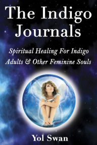Title: The Indigo Journals: Spiritual Healing For Indigo Adults & Other Feminine Souls, Author: Yol Swan