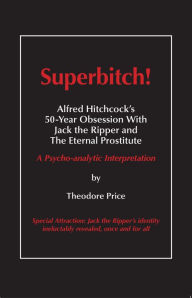 Title: Superbitch! Alfred Hitchcocks 50-Year Obsession With Jack the Ripper and The Eternal Prostitute: A Psycho-analytic Interpretation, Author: Theodore Price